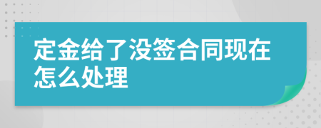 定金给了没签合同现在怎么处理