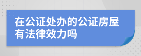 在公证处办的公证房屋有法律效力吗