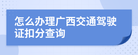 怎么办理广西交通驾驶证扣分查询