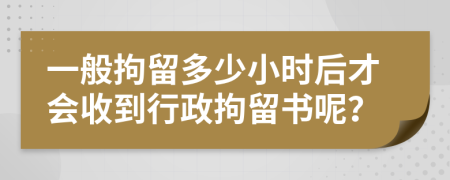 一般拘留多少小时后才会收到行政拘留书呢？