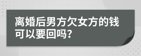 离婚后男方欠女方的钱可以要回吗？