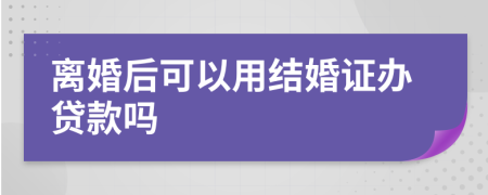 离婚后可以用结婚证办贷款吗