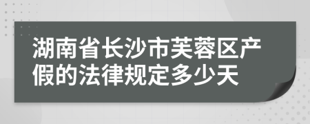 湖南省长沙市芙蓉区产假的法律规定多少天