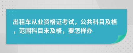 出租车从业资格证考试，公共科目及格，范围科目未及格，要怎样办