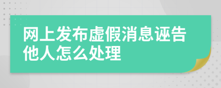 网上发布虚假消息诬告他人怎么处理