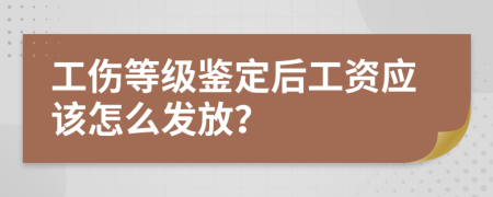 工伤等级鉴定后工资应该怎么发放？