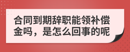 合同到期辞职能领补偿金吗，是怎么回事的呢