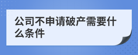 公司不申请破产需要什么条件