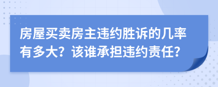 房屋买卖房主违约胜诉的几率有多大？该谁承担违约责任？