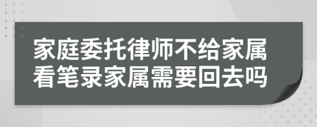 家庭委托律师不给家属看笔录家属需要回去吗