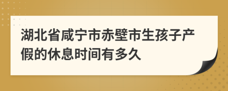 湖北省咸宁市赤壁市生孩子产假的休息时间有多久