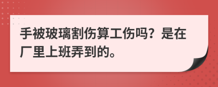 手被玻璃割伤算工伤吗？是在厂里上班弄到的。