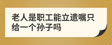 老人是职工能立遗嘱只给一个孙子吗