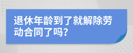 退休年龄到了就解除劳动合同了吗？