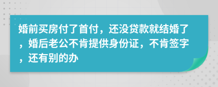 婚前买房付了首付，还没贷款就结婚了，婚后老公不肯提供身份证，不肯签字，还有别的办