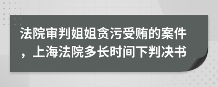 法院审判姐姐贪污受贿的案件，上海法院多长时间下判决书