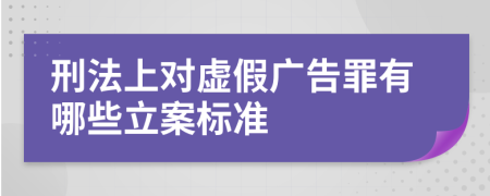 刑法上对虚假广告罪有哪些立案标准