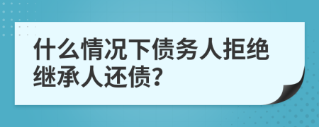 什么情况下债务人拒绝继承人还债？