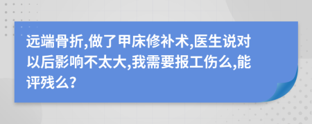 远端骨折,做了甲床修补术,医生说对以后影响不太大,我需要报工伤么,能评残么？