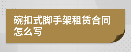 碗扣式脚手架租赁合同怎么写