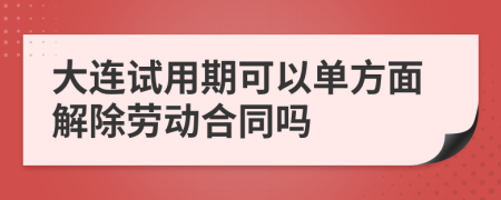 大连试用期可以单方面解除劳动合同吗