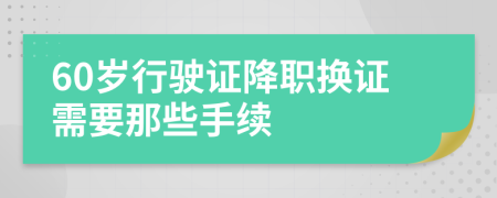 60岁行驶证降职换证需要那些手续