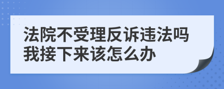 法院不受理反诉违法吗我接下来该怎么办