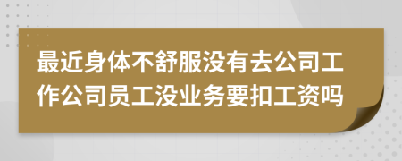 最近身体不舒服没有去公司工作公司员工没业务要扣工资吗