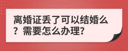 离婚证丢了可以结婚么？需要怎么办理？