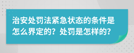 治安处罚法紧急状态的条件是怎么界定的？处罚是怎样的？