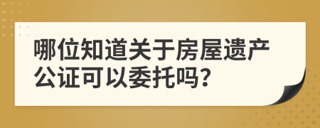 哪位知道关于房屋遗产公证可以委托吗？