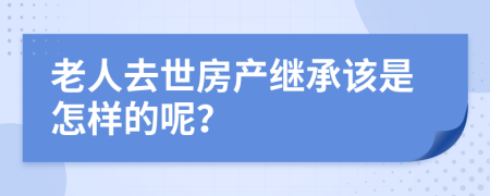 老人去世房产继承该是怎样的呢？