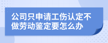 公司只申请工伤认定不做劳动鉴定要怎么办