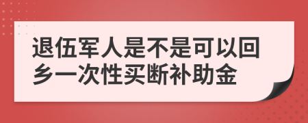 退伍军人是不是可以回乡一次性买断补助金