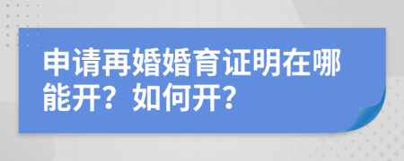 申请再婚婚育证明在哪能开？如何开？