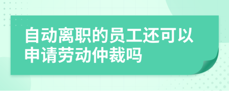 自动离职的员工还可以申请劳动仲裁吗