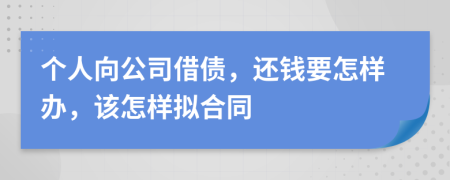 个人向公司借债，还钱要怎样办，该怎样拟合同