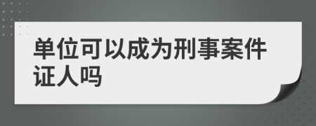 单位可以成为刑事案件证人吗