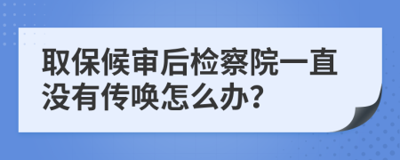 取保候审后检察院一直没有传唤怎么办？