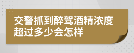 交警抓到醉驾酒精浓度超过多少会怎样