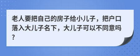 老人要把自己的房子给小儿子，把户口落入大儿子名下，大儿子可以不同意吗?