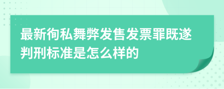 最新徇私舞弊发售发票罪既遂判刑标准是怎么样的