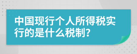 中国现行个人所得税实行的是什么税制？