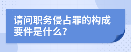 请问职务侵占罪的构成要件是什么？