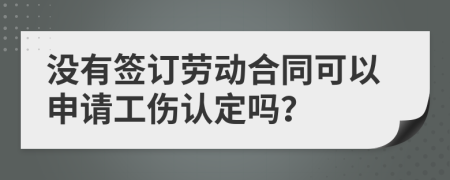 没有签订劳动合同可以申请工伤认定吗？