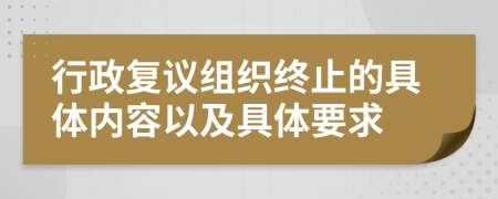 行政复议组织终止的具体内容以及具体要求