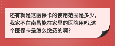 还有就是这医保卡的使用范围是多少,我家不在南昌能在家里的医院用吗,这个医保卡是怎么缴费的啊?