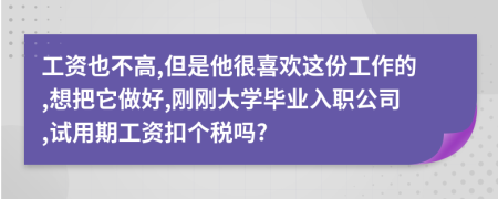 工资也不高,但是他很喜欢这份工作的,想把它做好,刚刚大学毕业入职公司,试用期工资扣个税吗?