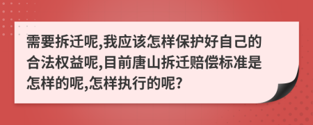 需要拆迁呢,我应该怎样保护好自己的合法权益呢,目前唐山拆迁赔偿标准是怎样的呢,怎样执行的呢?