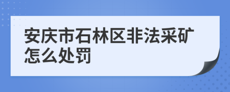 安庆市石林区非法采矿怎么处罚